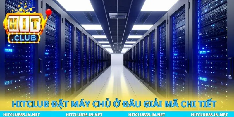 Hitclub đặt máy chủ ở đâu giải mã chi tiết